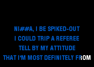 HIJEfJEfA, I BE SPIKED-OUT
I COULD TRIP A REFEREE
TELL BY MY ATTITUDE
THAT I'M MOST DEFINITELY FROM