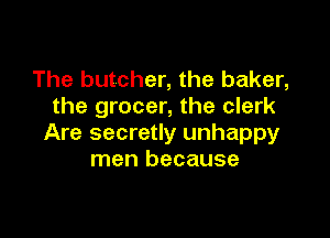 The butcher, the baker,
the grocer, the clerk

Are secretly unhappy
men because