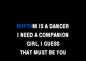 RHYTHM IS A DANCER

I NEED A COMPANION
GIRL, I GUESS
THAT MUST BE YOU