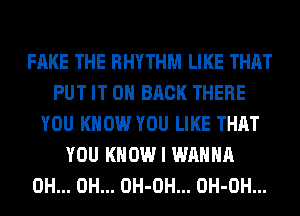 FAKE THE RHYTHM LIKE THAT
PUT IT ON BACK THERE
YOU KNOW YOU LIKE THAT
YOU KNOW I WANNA
0H... 0H... OH-OH... OH-OH...