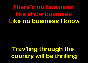 There's no business
like show business
Like nobusiness I know

Trav'ling through the
country will be thrilling