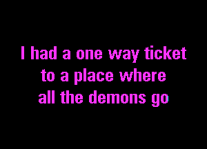 I had a one way ticket

to a place where
all the demons go