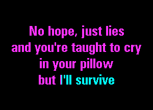 No hope, just lies
and you're taught to cry

in your pillow
but I'll survive