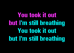 You took it out
but I'm still breathing

You took it out
but I'm still breathing