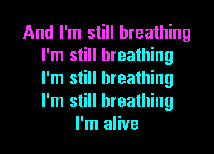 And I'm still breathing
I'm still breathing
I'm still breathing
I'm still breathing

I'm alive I