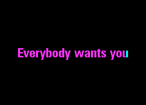 Everybody wants you