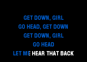 GET DOWN, GIRL
GO HEAD, GET DOWN
GET DOWN, GIRL
GD HEAD
LET ME HEAR THAT BACK