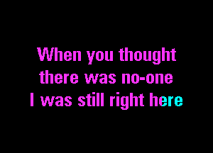 When you thought

there was no-one
l was still right here