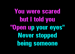 You were scared
but I told you

Open up your eyes
Never stopped
being someone