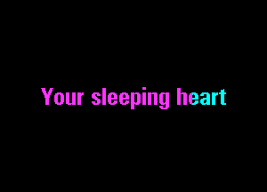 Your sleeping heart