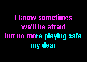 I know sometimes
we'll be afraid

but no more playing safe
my dear