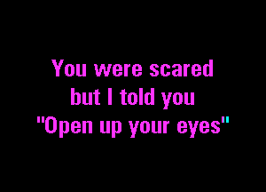 You were scared

but I told you
Open up your eyes