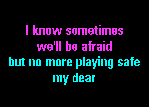 I know sometimes
we'll be afraid

but no more playing safe
my dear