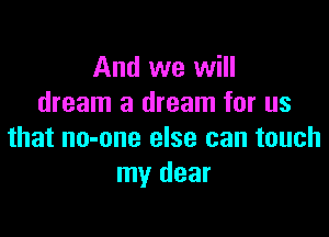 And we will
dream a dream for us

that no-one else can touch
my dear