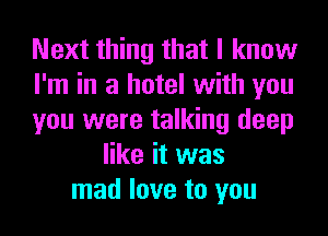 Next thing that I know
I'm in a hotel with you
you were talking deep
like it was
mad love to you
