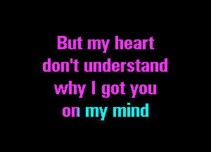 But my heart
don't understand

why I got you
on my mind