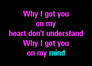 Why I got you
on my

heart don't understand
Why I got you
on my mind