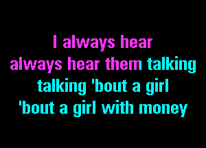 I always hear
always hear them talking
talking 'hout a girl
'hout a girl with money