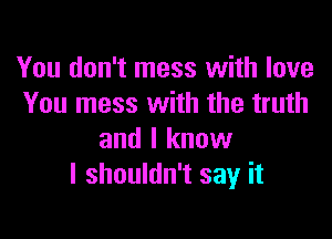 You don't mess with love
You mess with the truth

and I know
I shouldn't say it