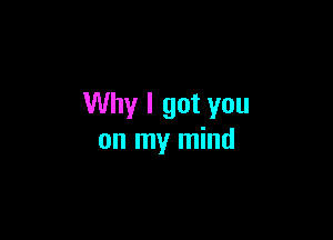 Why I got you

on my mind