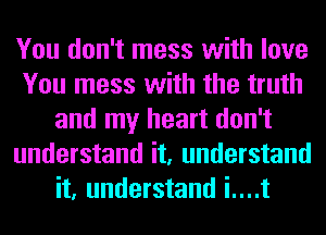 You don't mess with love
You mess with the truth
and my heart don't
understand it, understand
it, understand i....t