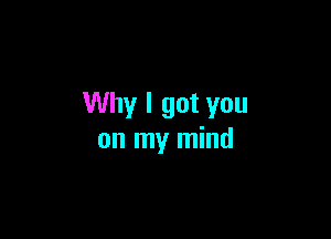 Why I got you

on my mind