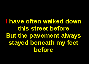 I have often walked down
this street before
But the pavement always
stayed beneath my feet
before