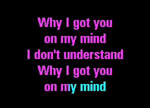 Why I got you
on my mind

I don't understand
Why I got you
on my mind