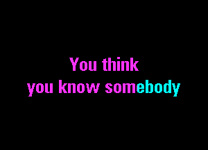 You think

you know somebody