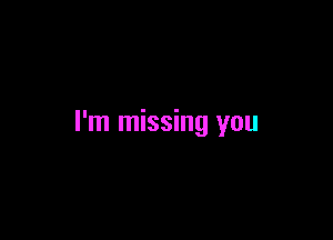 I'm missing you