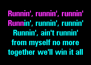 Runnin', runnin', runnin'
Runnin', runnin', runnin'
Runnin', ain't runnin'
from myself no more
together we'll win it all