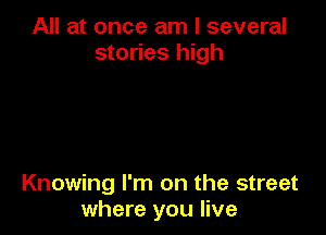 All at once am I several
stories high

Knowing I'm on the street
where you live