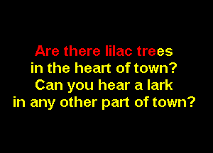 Are there lilac trees
in the heart of town?

Can you hear a lark
in any other part of town?