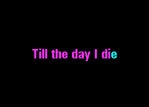 Till the day I die