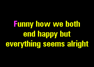 Funny how we both

end happy but
everything seems alright