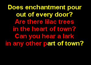 Does enchantment pour
out of every door?
Are there lilac trees

in the heart of town?
Can you hear a lark
in any other part of town?