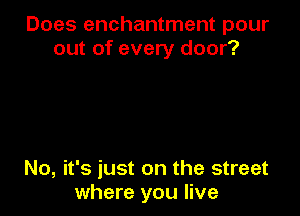Does enchantment pour
out of every door?

No, it's just on the street
where you live