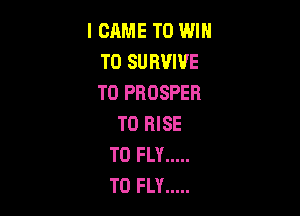 I CAME TO WIN
T0 SURVIVE
T0 PROSPER

T0 RISE
T0 FLY .....
T0 FLY .....