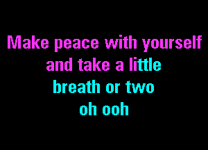 Make peace with yourself
and take a little

breath or two
oh ooh