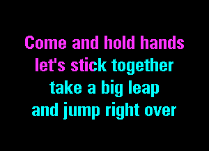 Come and hold hands
let's stick together

take a big leap
and jump right over