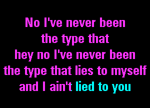 No I've never been
the type that
hey no I've never been
the type that lies to myself
and I ain't lied to you