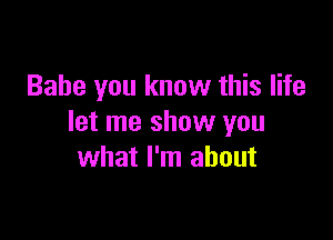 Babe you know this life

let me show you
what I'm about