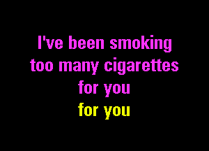 I've been smoking
too many cigarettes

for you
for you