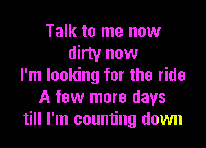 Talk to me now
dirty now

I'm looking for the ride
A few more days
till I'm counting down