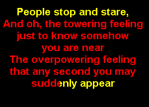 People stop and stare,
And oh, the towering feeling
just to know somehow
you are near
The overpowering feeling
that any second you may
suddenly appear