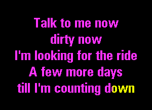 Talk to me now
dirty now

I'm looking for the ride
A few more days
till I'm counting down