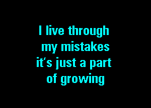 I live through
my mistakes

it's iust a part
of growing