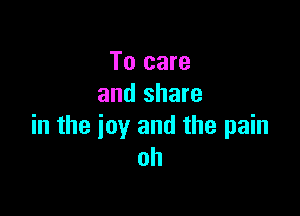 To care
and share

in the joy and the pain
oh