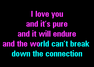 I love you
and it's pure
and it will endure
and the world can't break
down the connection