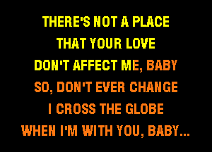 THERE'S NOT A PLACE
THAT YOUR LOVE
DON'T AFFECT ME, BABY
SD, DON'T EVER CHANGE
I CROSS THE GLOBE
WHEN I'M WITH YOU, BABY...
